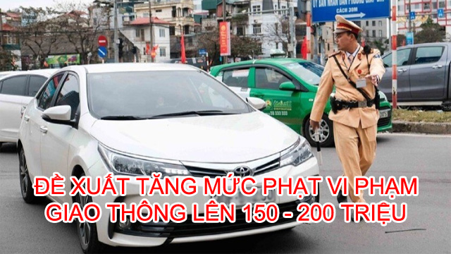 Đề xuất tăng mức phạt vi phạm giao thông lên 150 - 200 triệu đồng